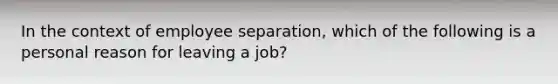 In the context of employee separation, which of the following is a personal reason for leaving a job?