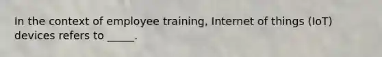 In the context of employee training, Internet of things (IoT) devices refers to _____.