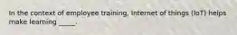In the context of employee training, Internet of things (IoT) helps make learning _____.