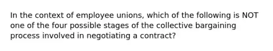 In the context of employee unions, which of the following is NOT one of the four possible stages of the collective bargaining process involved in negotiating a contract?