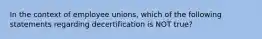 In the context of employee unions, which of the following statements regarding decertification is NOT true?