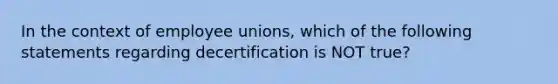 In the context of employee unions, which of the following statements regarding decertification is NOT true?