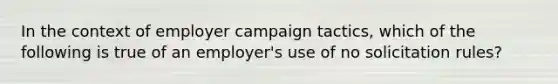 In the context of employer campaign tactics, which of the following is true of an employer's use of no solicitation rules?