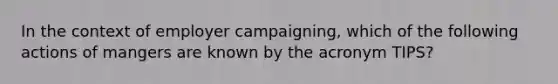 In the context of employer campaigning, which of the following actions of mangers are known by the acronym TIPS?