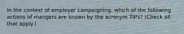 In the context of employer campaigning, which of the following actions of mangers are known by the acronym TIPS? (Check all that apply.)