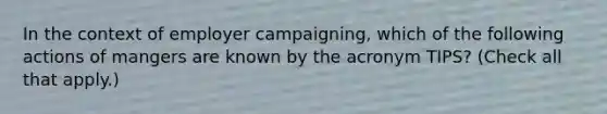 In the context of employer campaigning, which of the following actions of mangers are known by the acronym TIPS? (Check all that apply.)