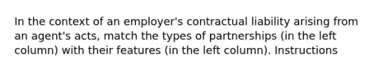 In the context of an employer's contractual liability arising from an agent's acts, match the types of partnerships (in the left column) with their features (in the left column). Instructions