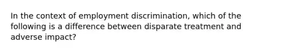 In the context of employment discrimination, which of the following is a difference between disparate treatment and adverse impact?