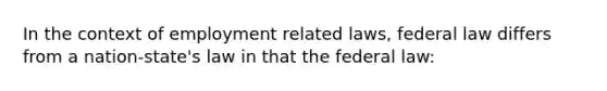 In the context of employment related laws, federal law differs from a nation-state's law in that the federal law: