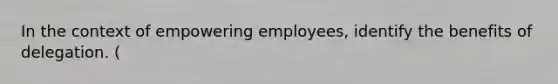 In the context of empowering employees, identify the benefits of delegation. (