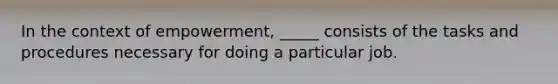 In the context of empowerment, _____ consists of the tasks and procedures necessary for doing a particular job.​