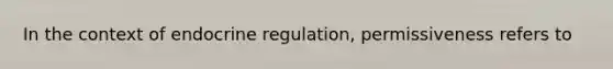 In the context of endocrine regulation, permissiveness refers to