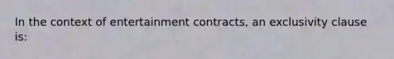 In the context of entertainment contracts, an exclusivity clause is: