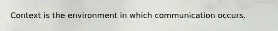 Context is the environment in which communication occurs.