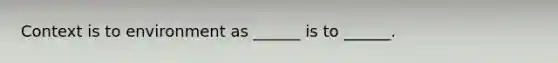 Context is to environment as ______ is to ______.