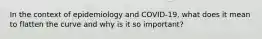 In the context of epidemiology and COVID-19, what does it mean to flatten the curve and why is it so important?