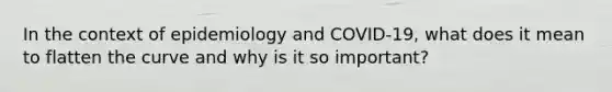 In the context of epidemiology and COVID-19, what does it mean to flatten the curve and why is it so important?