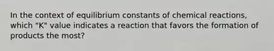 In the context of equilibrium constants of chemical reactions, which "K" value indicates a reaction that favors the formation of products the most?