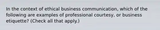 In the context of ethical business communication, which of the following are examples of professional courtesy, or business etiquette? (Check all that apply.)