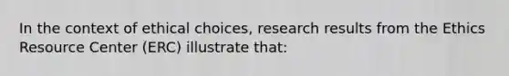 In the context of ethical choices, research results from the Ethics Resource Center (ERC) illustrate that: