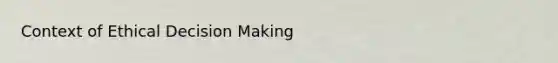 Context of Ethical Decision Making