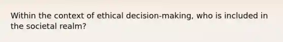 Within the context of ethical decision-making, who is included in the societal realm?