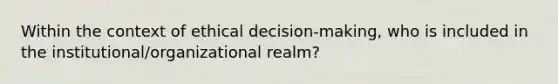 Within the context of ethical decision-making, who is included in the institutional/organizational realm?