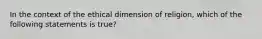 In the context of the ethical dimension of religion, which of the following statements is true?