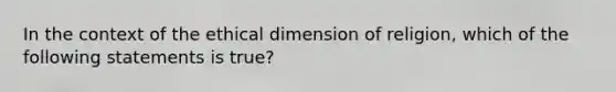 In the context of the ethical dimension of religion, which of the following statements is true?