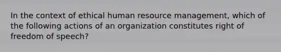 In the context of ethical human resource management, which of the following actions of an organization constitutes right of freedom of speech?