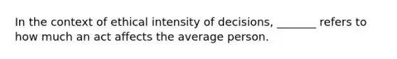 In the context of ethical intensity of decisions, _______ refers to how much an act affects the average person.