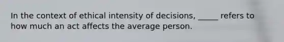 In the context of ethical intensity of decisions, _____ refers to how much an act affects the average person.