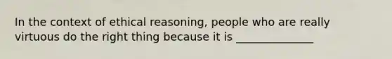 In the context of ethical reasoning, people who are really virtuous do the right thing because it is ______________