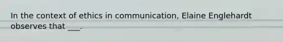 In the context of ethics in communication, Elaine Englehardt observes that ___.