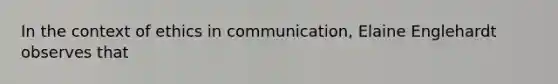 In the context of ethics in communication, Elaine Englehardt observes that