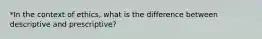 *In the context of ethics, what is the difference between descriptive and prescriptive?