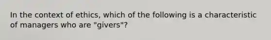 In the context of ethics, which of the following is a characteristic of managers who are "givers"?