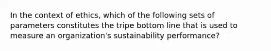 In the context of ethics, which of the following sets of parameters constitutes the tripe bottom line that is used to measure an organization's sustainability performance?