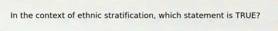 In the context of ethnic stratification, which statement is TRUE?