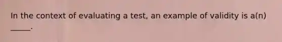 In the context of evaluating a test, an example of validity is a(n) _____.