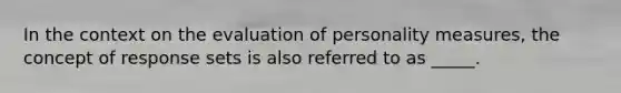 In the context on the evaluation of personality measures, the concept of response sets is also referred to as _____.