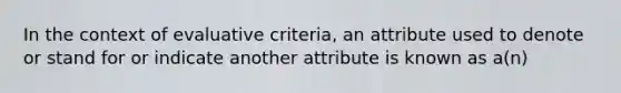 In the context of evaluative criteria, an attribute used to denote or stand for or indicate another attribute is known as a(n)