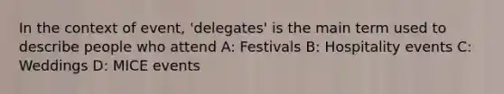 In the context of event, 'delegates' is the main term used to describe people who attend A: Festivals B: Hospitality events C: Weddings D: MICE events