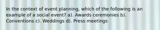 In the context of event planning, which of the following is an example of a social event? a). Awards ceremonies b). Conventions c). Weddings d). Press meetings