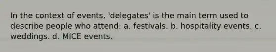 In the context of events, 'delegates' is the main term used to describe people who attend: a. festivals. b. hospitality events. c. weddings. d. MICE events.