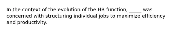 In the context of the evolution of the HR function, _____ was concerned with structuring individual jobs to maximize efficiency and productivity.