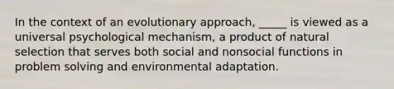 In the context of an evolutionary approach, _____ is viewed as a universal psychological mechanism, a product of natural selection that serves both social and nonsocial functions in problem solving and environmental adaptation.