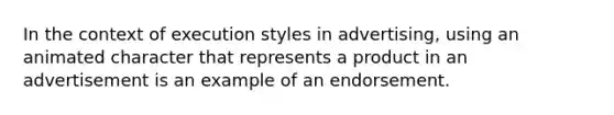 In the context of execution styles in advertising, using an animated character that represents a product in an advertisement is an example of an endorsement.