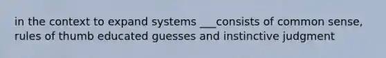 in the context to expand systems ___consists of common sense, rules of thumb educated guesses and instinctive judgment