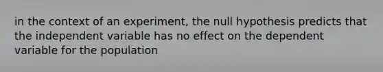 in the context of an experiment, the null hypothesis predicts that the independent variable has no effect on the dependent variable for the population